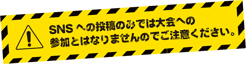 ご注意:SNSの投稿のみでは大会への参加となりませんのでご注意下さい。