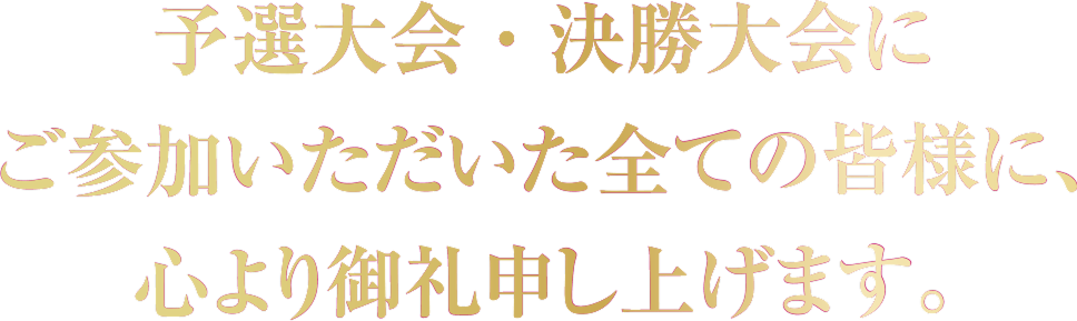予選大会・決勝大会にご参加いただいた全ての皆様に、心より御礼申し上げます。